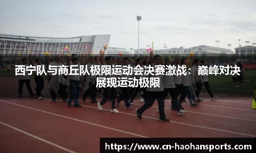 西宁队与商丘队极限运动会决赛激战:巅峰对决展现运动极限