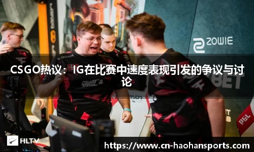 CSGO热议：IG在比赛中速度表现引发的争议与讨论