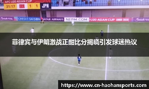 菲律宾与伊朗激战正酣比分揭晓引发球迷热议