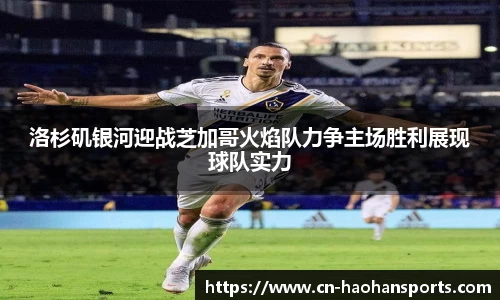 洛杉矶银河迎战芝加哥火焰队力争主场胜利展现球队实力
