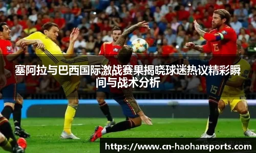 塞阿拉与巴西国际激战赛果揭晓球迷热议精彩瞬间与战术分析